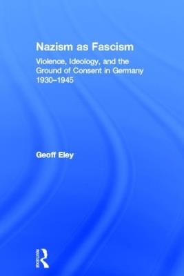 Nazism as Fascism: Violence, Ideology, and the Ground of Consent in Germany 1930-1945 - Geoff Eley - cover