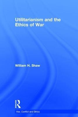 Utilitarianism and the Ethics of War - William Shaw - cover
