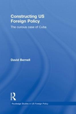 Constructing US Foreign Policy: The Curious Case of Cuba - David Bernell - cover