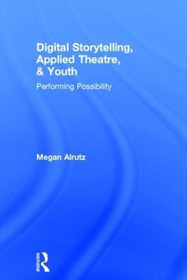 Digital Storytelling, Applied Theatre, & Youth: Performing Possibility - Megan Alrutz - cover