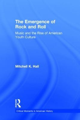 The Emergence of Rock and Roll: Music and the Rise of American Youth Culture - Mitchell K. Hall - cover