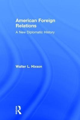 American Foreign Relations: A New Diplomatic History - Walter L. Hixson - cover