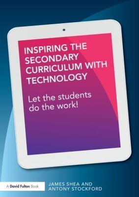Inspiring the Secondary Curriculum with Technology: Let the students do the work! - James Shea,Antony Stockford - cover