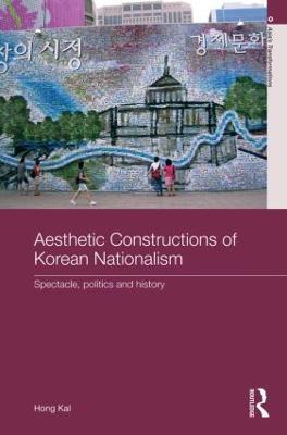 Aesthetic Constructions of Korean Nationalism: Spectacle, Politics and History - Hong Kal - cover