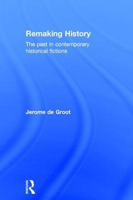 Remaking History: The Past in Contemporary Historical Fictions - Jerome De Groot - cover