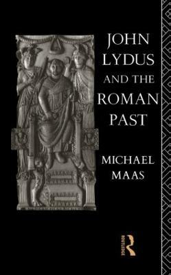 John Lydus and the Roman Past: Antiquarianism and Politics in the Age of Justinian - Michael Maas - cover