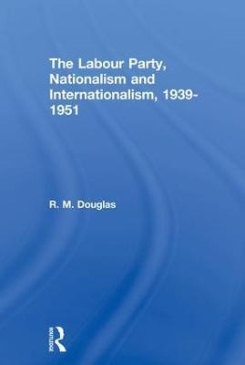 The Labour Party, Nationalism and Internationalism, 1939-1951 - R. M. Douglas - cover