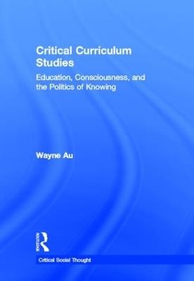 Critical Curriculum Studies: Education, Consciousness, and the Politics of Knowing - Wayne Au - cover
