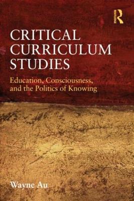 Critical Curriculum Studies: Education, Consciousness, and the Politics of Knowing - Wayne Au - cover