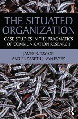The Situated Organization: Case Studies in the Pragmatics of Communication Research - James R. Taylor,Elizabeth J. Van Every - cover