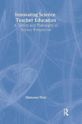 Innovating Science Teacher Education: A History and Philosophy of Science Perspective - Mansoor Niaz - cover
