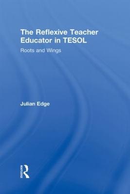 The Reflexive Teacher Educator in TESOL: Roots and Wings - Julian Edge - cover