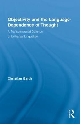 Objectivity and the Language-Dependence of Thought: A Transcendental Defence of Universal Lingualism - Christian Barth - cover