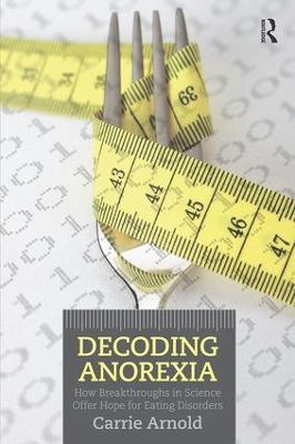 Decoding Anorexia: How Breakthroughs in Science Offer Hope for Eating Disorders - Carrie Arnold - cover