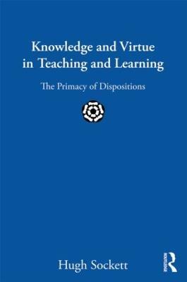 Knowledge and Virtue in Teaching and Learning: The Primacy of Dispositions - Hugh Sockett - cover