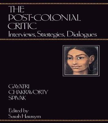 The Post-Colonial Critic: Interviews, Strategies, Dialogues - Gayatri Chakravorty Spivak,Sarah Harasym - cover