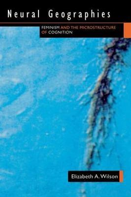 Neural Geographies: Feminism and the Microstructure of Cognition - Elizabeth A. Wilson - cover
