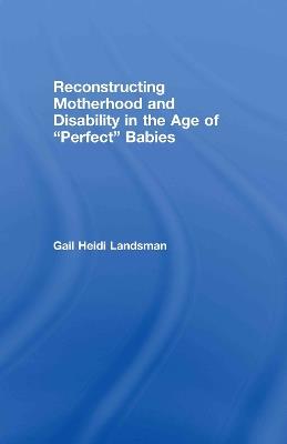 Reconstructing Motherhood and Disability in the Age of Perfect Babies - Gail Landsman - cover