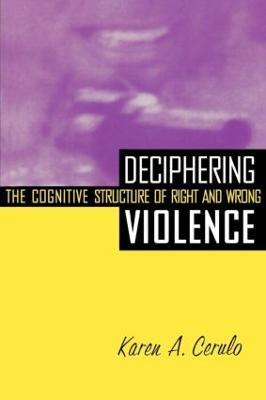 Deciphering Violence: The Cognitive Structure of Right and Wrong - Karen A. Cerulo - cover