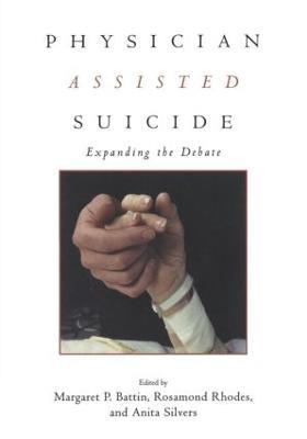Physician Assisted Suicide: Expanding the Debate - Margaret P. Battin,Rosamond Rhodes,Anita Silvers - cover