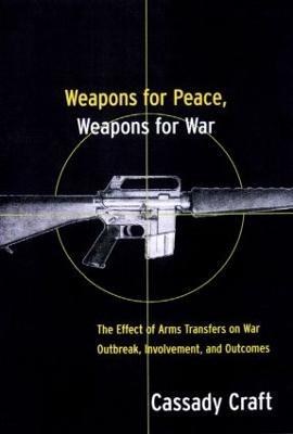 Weapons for Peace, Weapons for War: The Effect of Arms Transfers on War Outbreak, Involvement and Outcomes - Cassady B. Craft - cover
