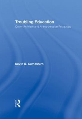 Troubling Education: "Queer" Activism and Anti-Oppressive Pedagogy - Kevin Kumashiro - cover