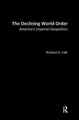 The Declining World Order: America's Imperial Geopolitics - Richard Falk - cover