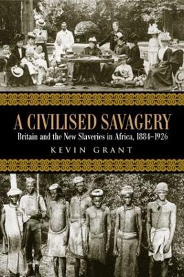 A Civilised Savagery: Britain and the New Slaveries in Africa, 1884-1926 - Kevin Grant - cover