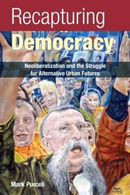 Recapturing Democracy: Neoliberalization and the Struggle for Alternative Urban Futures - Mark Purcell - cover