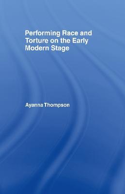 Performing Race and Torture on the Early Modern Stage - Ayanna Thompson - cover