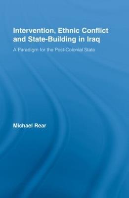Intervention, Ethnic Conflict and State-Building in Iraq: A Paradigm for the Post-Colonial State - Michael Rear - cover