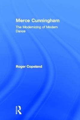 Merce Cunningham: The Modernizing of Modern Dance - Roger Copeland - cover