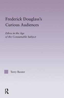 Frederick Douglass's Curious Audiences: Ethos in the Age of the Consumable Subject - Terry Baxter - cover
