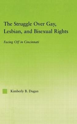 The Struggle Over Gay, Lesbian, and Bisexual Rights: Facing off in Cincinnati - Kimberly B. Dugan - cover