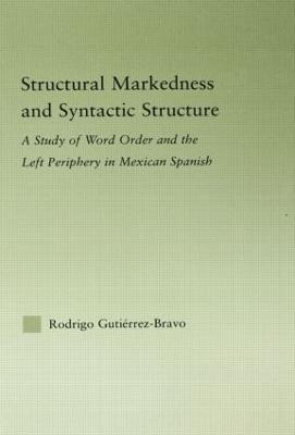 Structural Markedness and Syntactic Structure: A Study of Word Order and the Left Periphery in Mexican Spanish - Rodrigo Gutiérrez-Bravo - cover