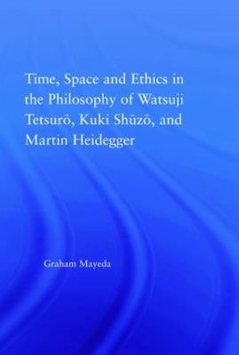 Time, Space, and Ethics in the Thought of Martin Heidegger, Watsuji Tetsuro, and Kuki Shuzo - Graham Mayeda - cover