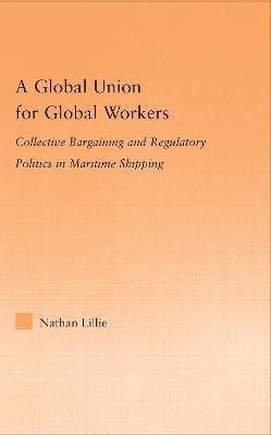 A Global Union for Global Workers: Collective Bargaining and Regulatory Politics in Maritime Shipping - Nathan Lillie - cover