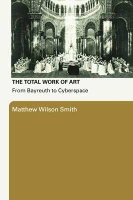 The Total Work of Art: From Bayreuth to Cyberspace - Matthew Wilson Smith - cover