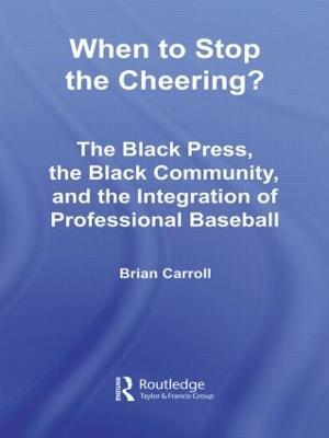 When to Stop the Cheering?: The Black Press, the Black Community, and the Integration of Professional Baseball - Brian Carroll - cover