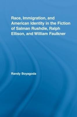 Race, Immigration, and American Identity in the Fiction of Salman Rushdie, Ralph Ellison, and William Faulkner - Randy Boyagoda - cover