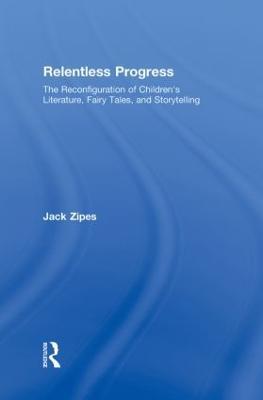 Relentless Progress: The Reconfiguration of Children's Literature, Fairy Tales, and Storytelling - Jack Zipes - cover