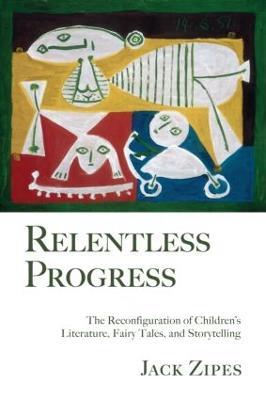 Relentless Progress: The Reconfiguration of Children's Literature, Fairy Tales, and Storytelling - Jack Zipes - cover