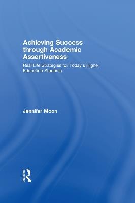 Achieving Success through Academic Assertiveness: Real life strategies for today's higher education students - Jennifer Moon - cover