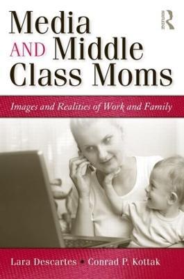 Media and Middle Class Moms: Images and Realities of Work and Family - Lara J. Descartes,Conrad Kottak - cover