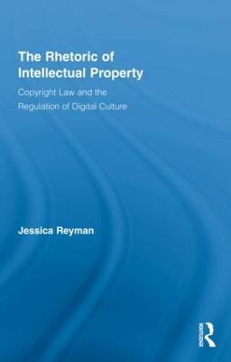 The Rhetoric of Intellectual Property: Copyright Law and the Regulation of Digital Culture - Jessica Reyman - cover