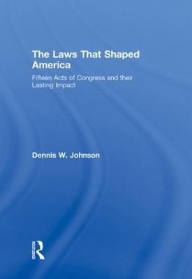 The Laws That Shaped America: Fifteen Acts of Congress and Their Lasting Impact - Dennis W. Johnson - cover