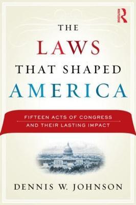 The Laws That Shaped America: Fifteen Acts of Congress and Their Lasting Impact - Dennis W. Johnson - cover
