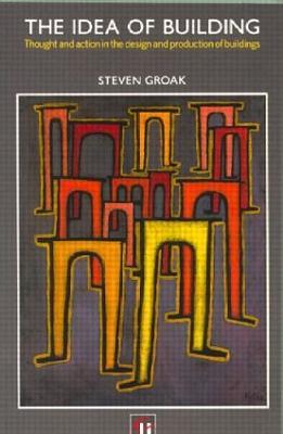 The Idea of Building: Thought and Action in the Design and Production of Buildings - Steven Groak - cover