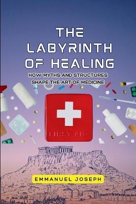 The Labyrinth of Healing, How Myths and Structures Shape the Art of Medicine - Emmanuel Joseph - cover