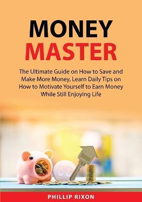 Money Master: The Ultimate Guide on How to Save and Make More Money, Learn Daily Tips on How to Motivate Yourself to Earn Money While Still Enjoying Life - Phillip Rixon - cover